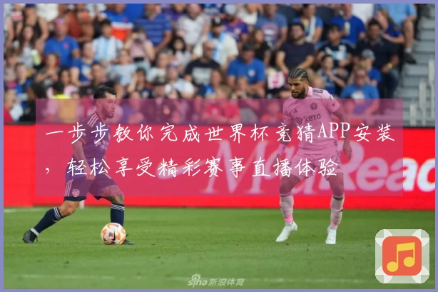 一步步教你完成世界杯竞猜APP安装，轻松享受精彩赛事直播体验