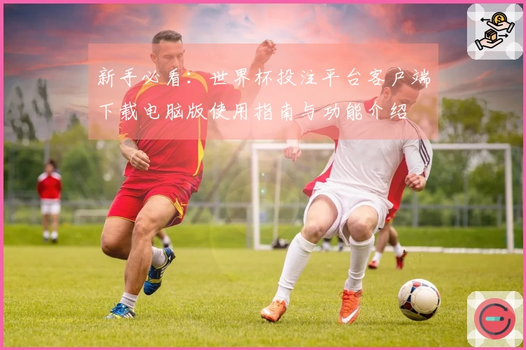 新手必看：世界杯投注平台客户端下载电脑版使用指南与功能介绍