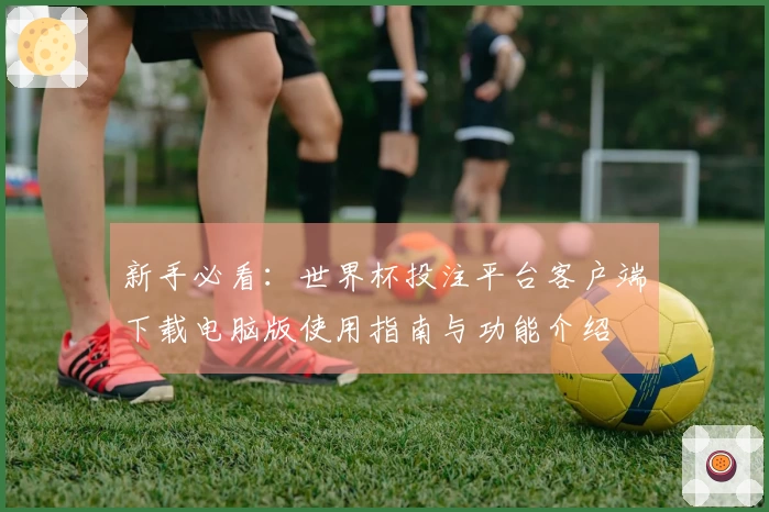 新手必看：世界杯投注平台客户端下载电脑版使用指南与功能介绍