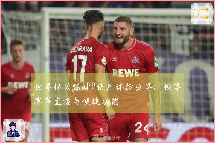 世界杯买球APP使用体验分享：畅享赛事直播与便捷功能