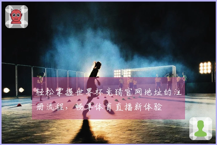 轻松掌握世界杯竞猜官网地址的注册流程，畅享体育直播新体验